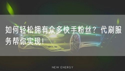 如何轻松拥有众多快手粉丝？代刷服务帮你实现！