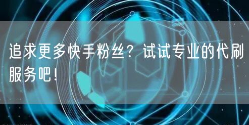 追求更多快手粉丝？试试专业的代刷服务吧！