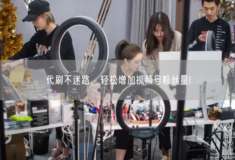 代刷不迷路，轻松增加视频号粉丝量!