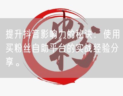 提升抖音影响力的秘诀：使用买粉丝自助平台的实战经验分享。
