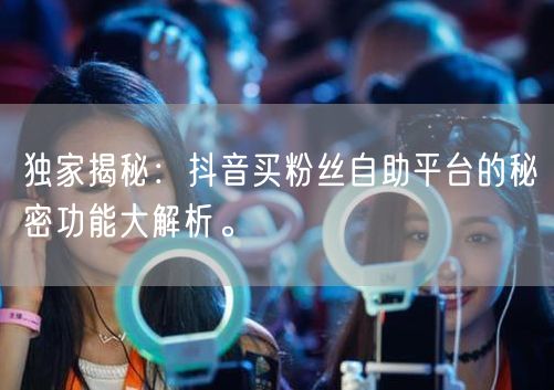 独家揭秘：抖音买粉丝自助平台的秘密功能大解析。