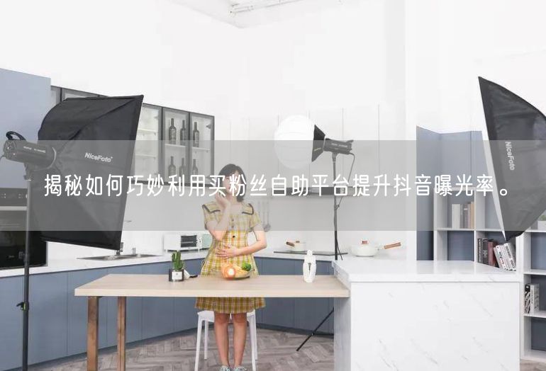 揭秘如何巧妙利用买粉丝自助平台提升抖音曝光率。