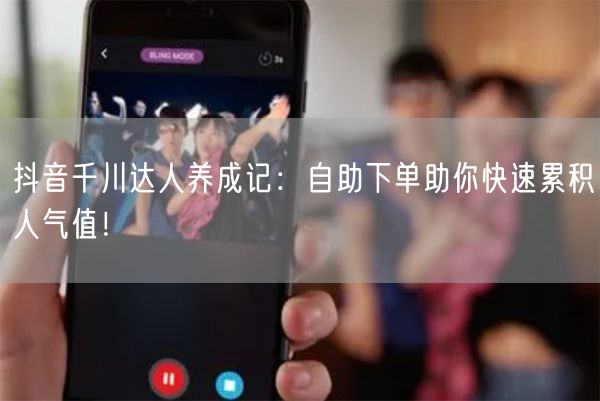 抖音千川达人养成记：自助下单助你快速累积人气值！