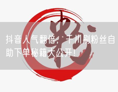 抖音人气翻倍，千川刷粉丝自助下单秘籍大公开！