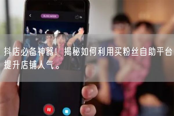 抖店必备神器！揭秘如何利用买粉丝自助平台提升店铺人气。
