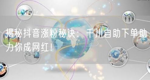 揭秘抖音涨粉秘诀：千川自助下单助力你成网红！