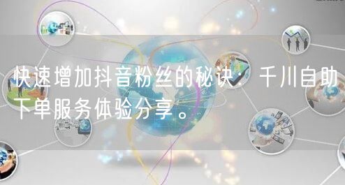快速增加抖音粉丝的秘诀：千川自助下单服务体验分享。