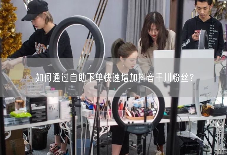 如何通过自助下单快速增加抖音千川粉丝？
