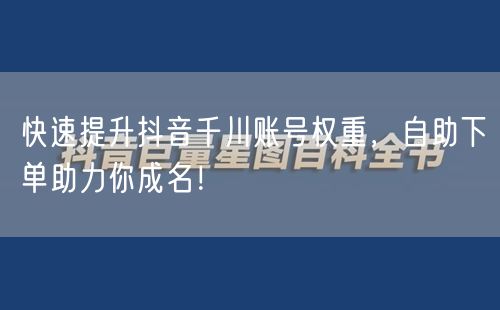 快速提升抖音千川账号权重，自助下单助力你成名！