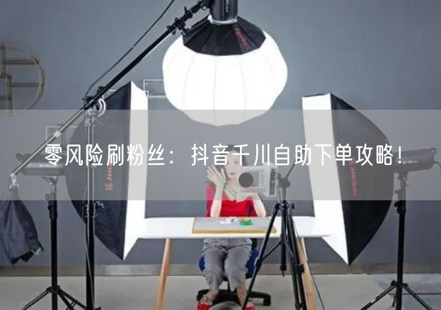 零风险刷粉丝：抖音千川自助下单攻略！