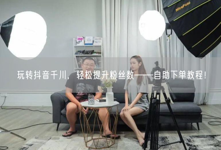 玩转抖音千川，轻松提升粉丝数——自助下单教程！