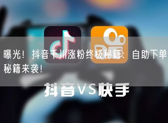 曝光！抖音千川涨粉终极秘籍：自助下单秘籍来袭！