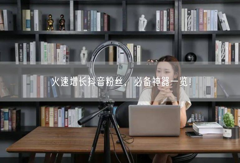 火速增长抖音粉丝，必备神器一览！