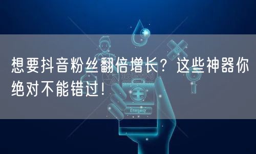 想要抖音粉丝翻倍增长？这些神器你绝对不能错过！