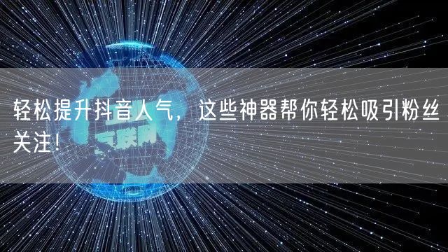 轻松提升抖音人气，这些神器帮你轻松吸引粉丝关注！