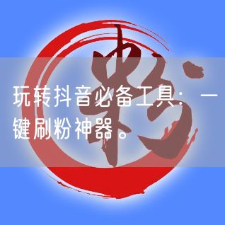 玩转抖音必备工具：一键刷粉神器。